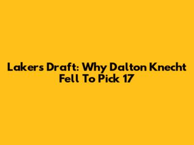 Lakers Draft: Why Dalton Knecht Fell To Pick 17