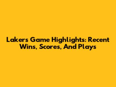 Lakers Game Highlights: Recent Wins, Scores, And Plays