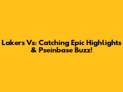 Lakers Vs: Catching Epic Highlights & Pseinbase Buzz!