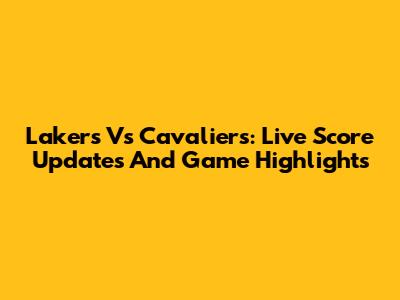 Lakers Vs Cavaliers: Live Score Updates And Game Highlights