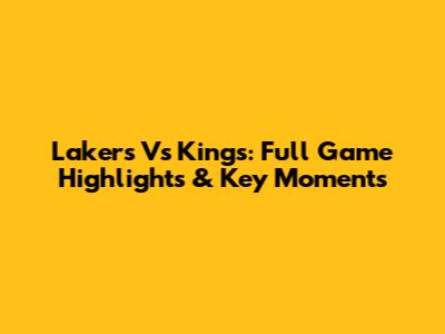 Lakers Vs Kings: Full Game Highlights & Key Moments