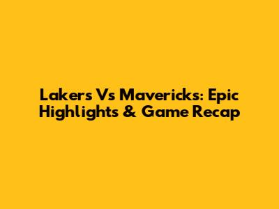 Lakers Vs Mavericks: Epic Highlights & Game Recap