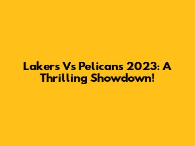 Lakers Vs Pelicans 2023: A Thrilling Showdown!