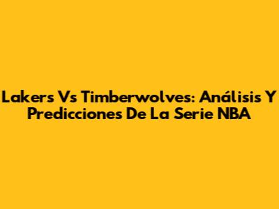 Lakers Vs Timberwolves: Análisis Y Predicciones De La Serie NBA