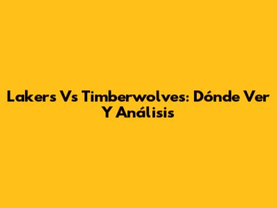 Lakers Vs Timberwolves: Dónde Ver Y Análisis