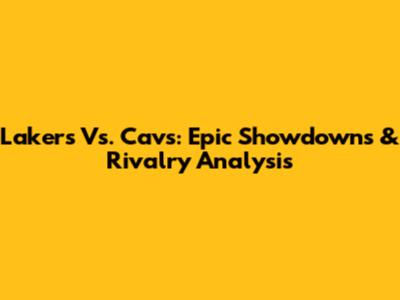 Lakers Vs. Cavs: Epic Showdowns & Rivalry Analysis