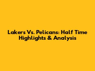 Lakers Vs. Pelicans: Half Time Highlights & Analysis