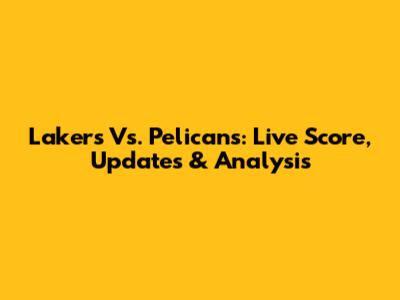 Lakers Vs. Pelicans: Live Score, Updates & Analysis