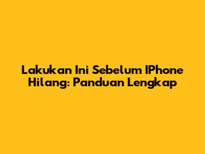 Lakukan Ini Sebelum IPhone Hilang: Panduan Lengkap