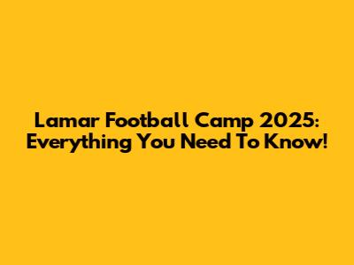 Lamar Football Camp 2025: Everything You Need To Know!