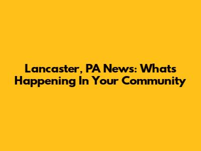 Lancaster, PA News: What's Happening In Your Community