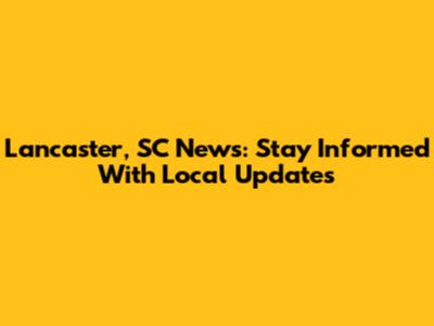 Lancaster, SC News: Stay Informed With Local Updates