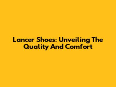 Lancer Shoes: Unveiling The Quality And Comfort