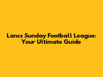 Lancs Sunday Football League: Your Ultimate Guide