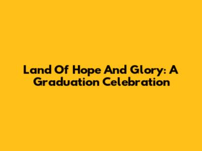 Land Of Hope And Glory: A Graduation Celebration