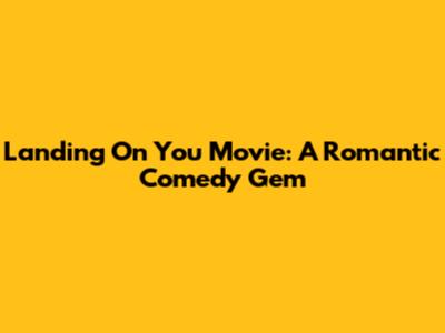 Landing On You Movie: A Romantic Comedy Gem