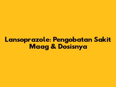Lansoprazole: Pengobatan Sakit Maag & Dosisnya