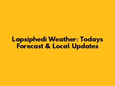 Lapsiphedi Weather: Today's Forecast & Local Updates