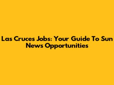 Las Cruces Jobs: Your Guide To Sun News Opportunities