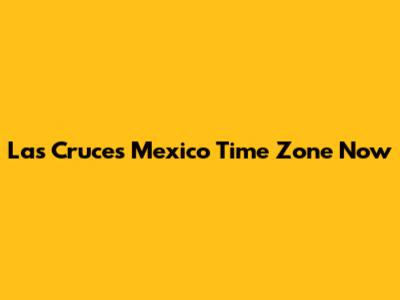 Las Cruces Mexico Time Zone Now