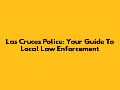 Las Cruces Police: Your Guide To Local Law Enforcement