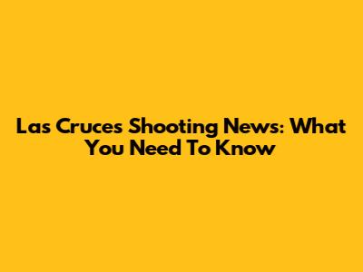 Las Cruces Shooting News: What You Need To Know