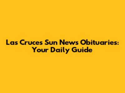 Las Cruces Sun News Obituaries: Your Daily Guide