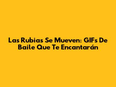 Las Rubias Se Mueven: GIFs De Baile Que Te Encantarán