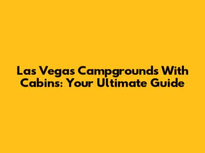 Las Vegas Campgrounds With Cabins: Your Ultimate Guide