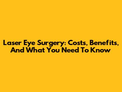 Laser Eye Surgery: Costs, Benefits, And What You Need To Know