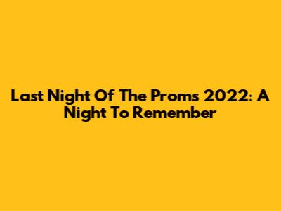 Last Night Of The Proms 2022: A Night To Remember