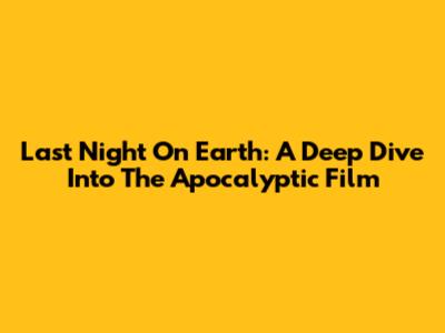 Last Night On Earth: A Deep Dive Into The Apocalyptic Film