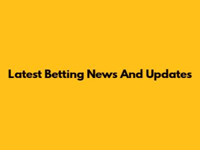 Latest Betting News And Updates