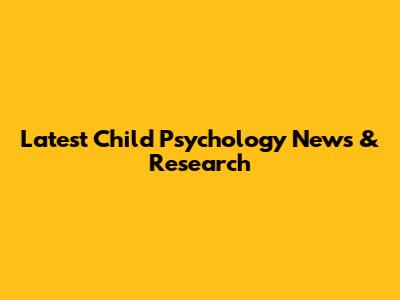 Latest Child Psychology News & Research