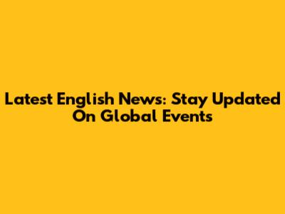 Latest English News: Stay Updated On Global Events