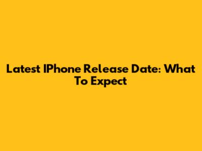 Latest IPhone Release Date: What To Expect
