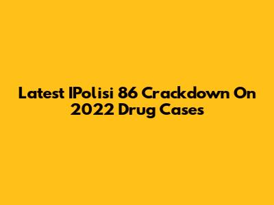 Latest IPolisi 86 Crackdown On 2022 Drug Cases