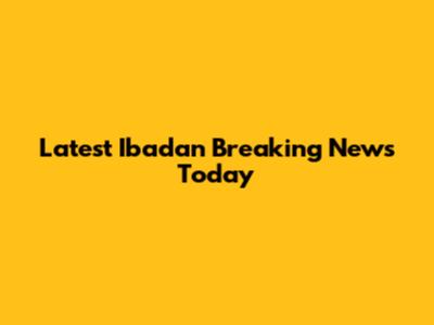 Latest Ibadan Breaking News Today