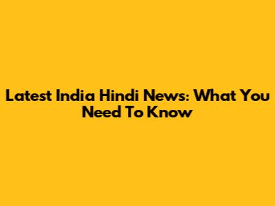 Latest India Hindi News: What You Need To Know
