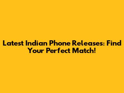 Latest Indian Phone Releases: Find Your Perfect Match!