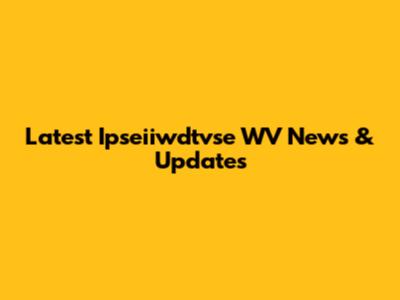 Latest Ipseiiwdtvse WV News & Updates
