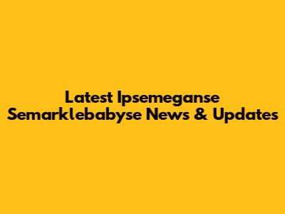 Latest Ipsemeganse Semarklebabyse News & Updates