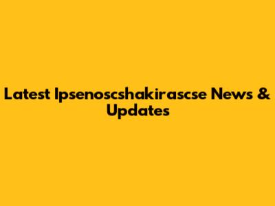 Latest Ipsenoscshakirascse News & Updates