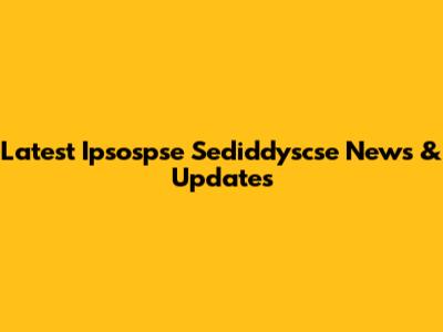 Latest Ipsospse Sediddyscse News & Updates