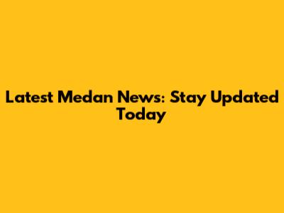 Latest Medan News: Stay Updated Today
