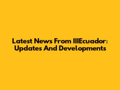 Latest News From IIIEcuador: Updates And Developments