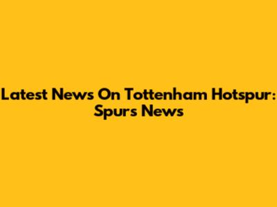 Latest News On Tottenham Hotspur: Spurs News