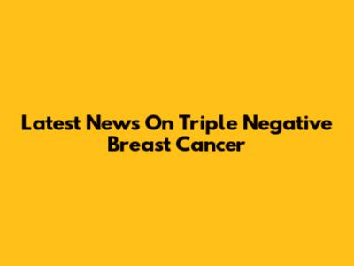 Latest News On Triple Negative Breast Cancer