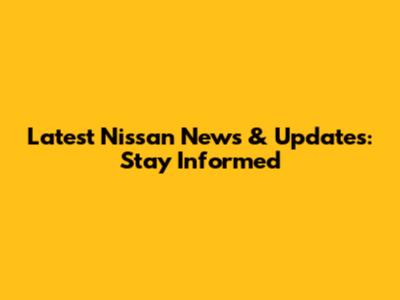 Latest Nissan News & Updates: Stay Informed