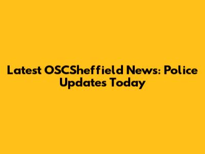 Latest OSCSheffield News: Police Updates Today